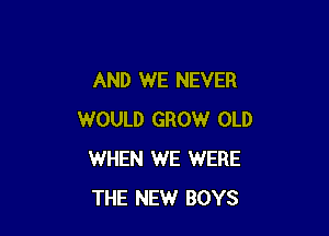 AND WE NEVER

WOULD GROW OLD
WHEN WE WERE
THE NEW BOYS
