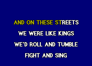 AND ON THESE STREETS
WE WERE LIKE KINGS
WE'D ROLL AND TUMBLE
FIGHT AND SING