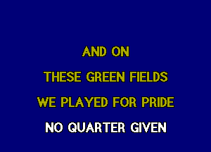 AND ON

THESE GREEN FIELDS
WE PLAYED FOR PRIDE
N0 QUARTER GIVEN