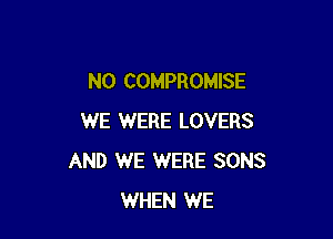 N0 COMPROMISE

WE WERE LOVERS
AND WE WERE SONS
WHEN WE