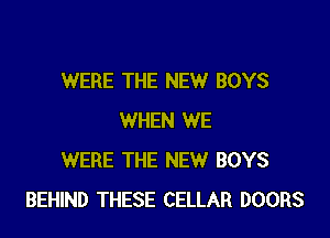 WERE THE NEW BOYS

WHEN WE
WERE THE NEW BOYS
BEHIND THESE CELLAR DOORS