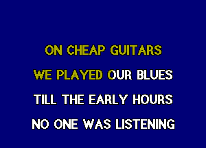 0N CHEAP GUITARS

WE PLAYED OUR BLUES
TILL THE EARLY HOURS
NO ONE WAS LISTENING