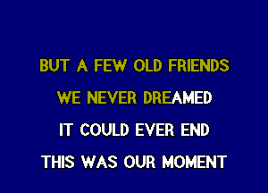 BUT A FEW OLD FRIENDS

WE NEVER DREAMED
IT COULD EVER END
THIS WAS OUR MOMENT