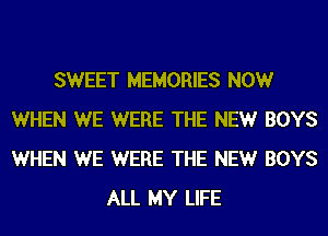 SWEET MEMORIES NOW
WHEN WE WERE THE NEW BOYS
WHEN WE WERE THE NEW BOYS

ALL MY LIFE