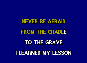 NEVER BE AFRAID

FROM THE CRADLE
TO THE GRAVE
l LEARNED MY LESSON