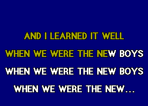 AND I LEARNED IT WELL
WHEN WE WERE THE NEW BOYS
WHEN WE WERE THE NEW BOYS

WHEN WE WERE THE NEW...