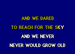 AND WE DARED

TO REACH FOR THE SKY
AND WE NEVER
NEVER WOULD GROW OLD