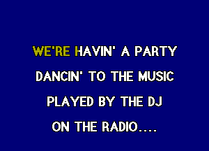 WE'RE HAVIN' A PARTY

DANCIN' TO THE MUSIC
PLAYED BY THE DJ
ON THE RADIO...