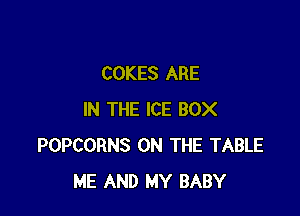 COKES ARE

IN THE ICE BOX
POPCORNS ON THE TABLE
ME AND MY BABY
