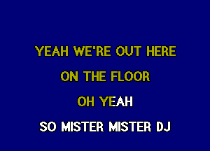 YEAH WE'RE OUT HERE

ON THE FLOOR
OH YEAH
SO MISTER MISTER DJ