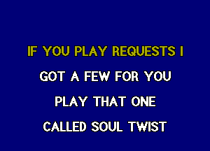 IF YOU PLAY REQUESTS I

GOT A FEW FOR YOU
PLAY THAT ONE
CALLED SOUL TWIST