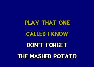 PLAY THAT ONE

CALLED I KNOW
DON'T FORGET
THE MASHED POTATO