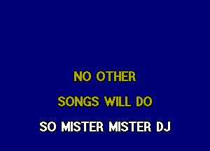 NO OTHER
SONGS WILL DO
SO MISTER MISTER DJ