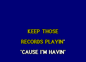 KEEP THOSE
RECORDS PLAYIN'
'CAUSE I'M HAVIN'