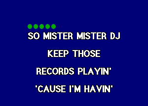SO MISTER MISTER DJ

KEEP THOSE
RECORDS PLAYIN'
'CAUSE I'M HAVIN'