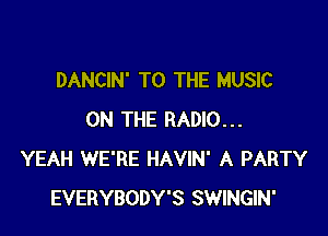 DANCIN' TO THE MUSIC

ON THE RADIO...
YEAH WE'RE HAVIN' A PARTY
EVERYBODY'S SWINGIN'