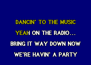 DANCIN' TO THE MUSIC

YEAH ON THE RADIO...
BRING IT WAY DOWN NOW
WE'RE HAVIN' A PARTY