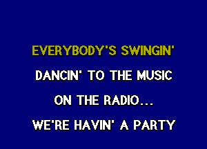 EVERYBODY'S SWINGIN'

DANCIN' TO THE MUSIC
ON THE RADIO...
WE'RE HAVIN' A PARTY