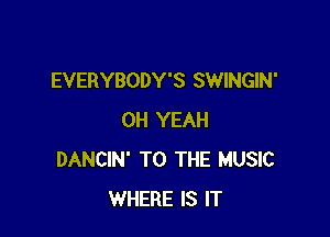 EVERYBODY'S SWINGIN'

OH YEAH
DANCIN' TO THE MUSIC
WHERE IS IT