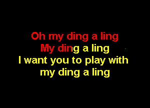 Oh my ding a ling
My ding a ling

I want you to play with
my ding a ling