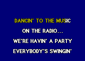 DANCIN' TO THE MUSIC

ON THE RADIO...
WE'RE HAVIN' A PARTY
EVERYBODY'S SWINGIN'