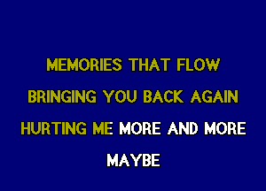 MEMORIES THAT FLOW

BRINGING YOU BACK AGAIN
HURTING ME MORE AND MORE
MAYBE