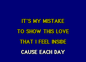 IT'S MY MISTAKE

TO SHOW THIS LOVE
THAT I FEEL INSIDE
CAUSE EACH DAY