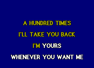 A HUNDRED TIMES

I'LL TAKE YOU BACK
I'M YOURS
WHENEVER YOU WANT ME