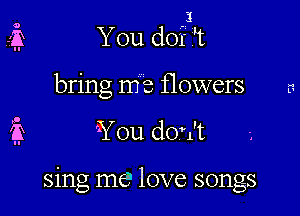 I
You dot flt
bring me flowers

'You don't

sing me love songs