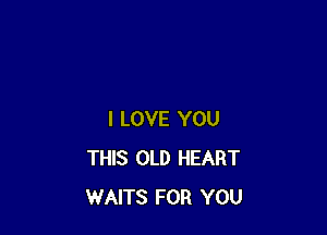 I LOVE YOU
THIS OLD HEART
WAITS FOR YOU