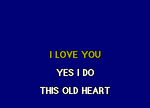 I LOVE YOU
YES I DO
THIS OLD HEART
