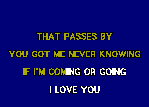 THAT PASSES BY

YOU GOT ME NEVER KNOWING
IF I'M COMING OR GOING
I LOVE YOU