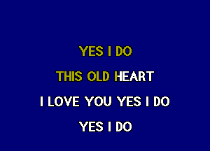 YES I DO

THIS OLD HEART
I LOVE YOU YES I DO
YES I DO