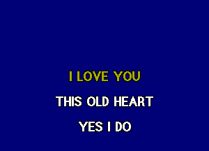 I LOVE YOU
THIS OLD HEART
YES I DO
