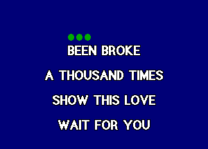 BEEN BROKE

A THOUSAND TIMES
SHOW THIS LOVE
WAIT FOR YOU