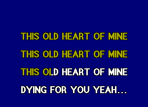 THIS OLD HEART OF MINE
THIS OLD HEART OF MINE
THIS OLD HEART OF MINE
DYING FOR YOU YEAH...