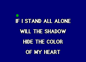 IF I STAND ALL ALONE

WILL THE SHADOW
HIDE THE COLOR
OF MY HEART