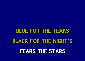 BLUE FOR THE TEARS
BLACK FOR THE NIGHT'S
FEARS THE STARS