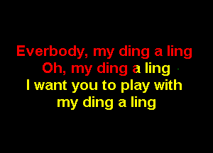 Everbody, my ding a ling
Oh, my ding a ling -

I want you to play with
my ding a ling