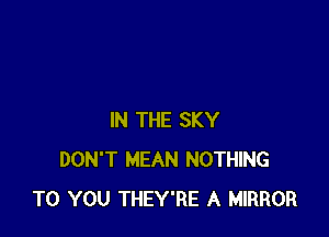 IN THE SKY
DON'T MEAN NOTHING
TO YOU THEY'RE A MIRROR