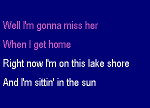 Right now I'm on this lake shore

And I'm sittin' in the sun