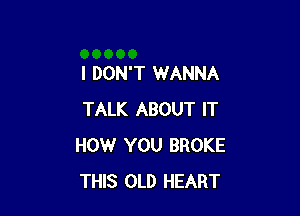 I DON'T WANNA

TALK ABOUT IT
HOW YOU BROKE
THIS OLD HEART