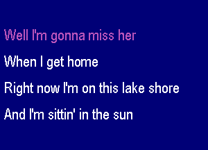 When I get home

Right now I'm on this lake shore

And I'm sittin' in the sun