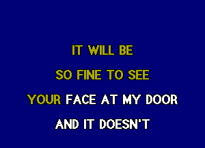 IT WILL BE

SO FINE TO SEE
YOUR FACE AT MY DOOR
AND IT DOESN'T