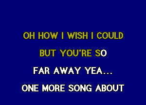 0H HOW I WISH I COULD

BUT YOU'RE SO
FAR AWAY YEA...
ONE MORE SONG ABOUT