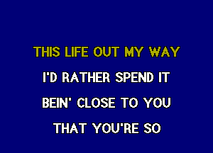 THIS LIFE OUT MY WAY

I'D RATHER SPEND IT
BEIN' CLOSE TO YOU
THAT YOU'RE SO