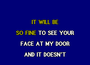 IT WILL BE

SO FINE TO SEE YOUR
FACE AT MY DOOR
AND IT DOESN'T