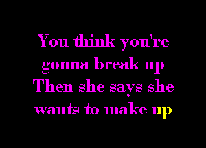 You think you're
gonna break up
Then she says she

wanw to make up

g