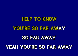 HELP TO KNOW

YOU'RE SO FAR AWAY
SO FAR AWAY
YEAH YOU'RE SO FAR AWAY