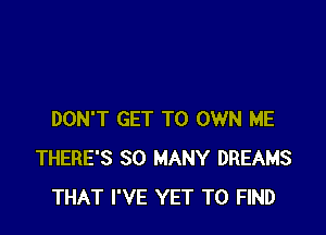 DON'T GET TO OWN ME
THERE'S SO MANY DREAMS
THAT I'VE YET TO FIND